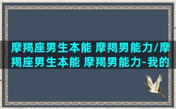 摩羯座男生本能 摩羯男能力/摩羯座男生本能 摩羯男能力-我的网站